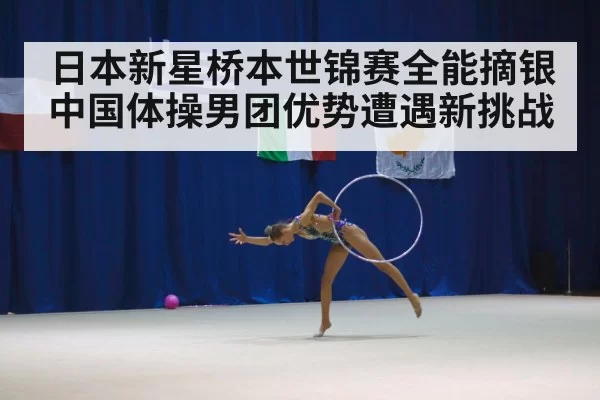 日本新星桥本世锦赛全能摘银 中国体操男团优势遭遇新挑战