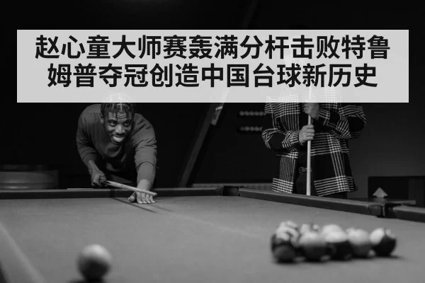 赵心童大师赛轰满分杆击败特鲁姆普夺冠创造中国台球新历史
