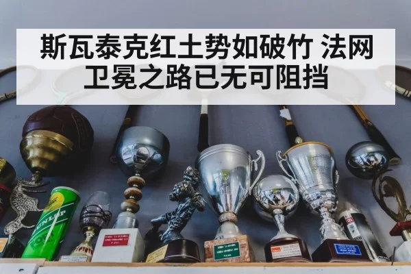 斯瓦泰克红土势如破竹 法网卫冕之路已无可阻挡