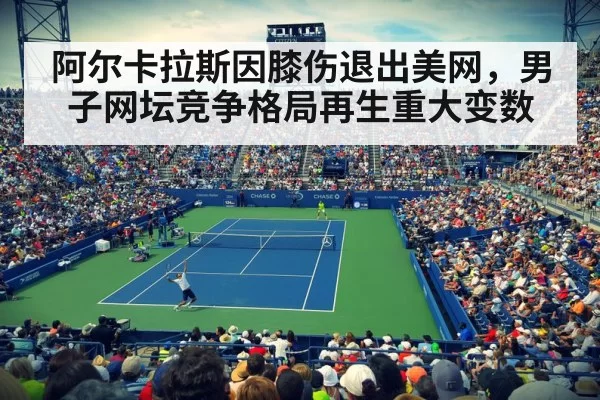 阿尔卡拉斯因膝伤退出美网，男子网坛竞争格局再生重大变数