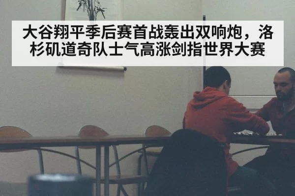 大谷翔平季后赛首战轰出双响炮，洛杉矶道奇队士气高涨剑指世界大赛