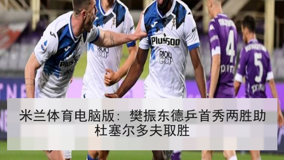 米兰体育电脑版: 樊振东德乒首秀两胜助杜塞尔多夫取胜