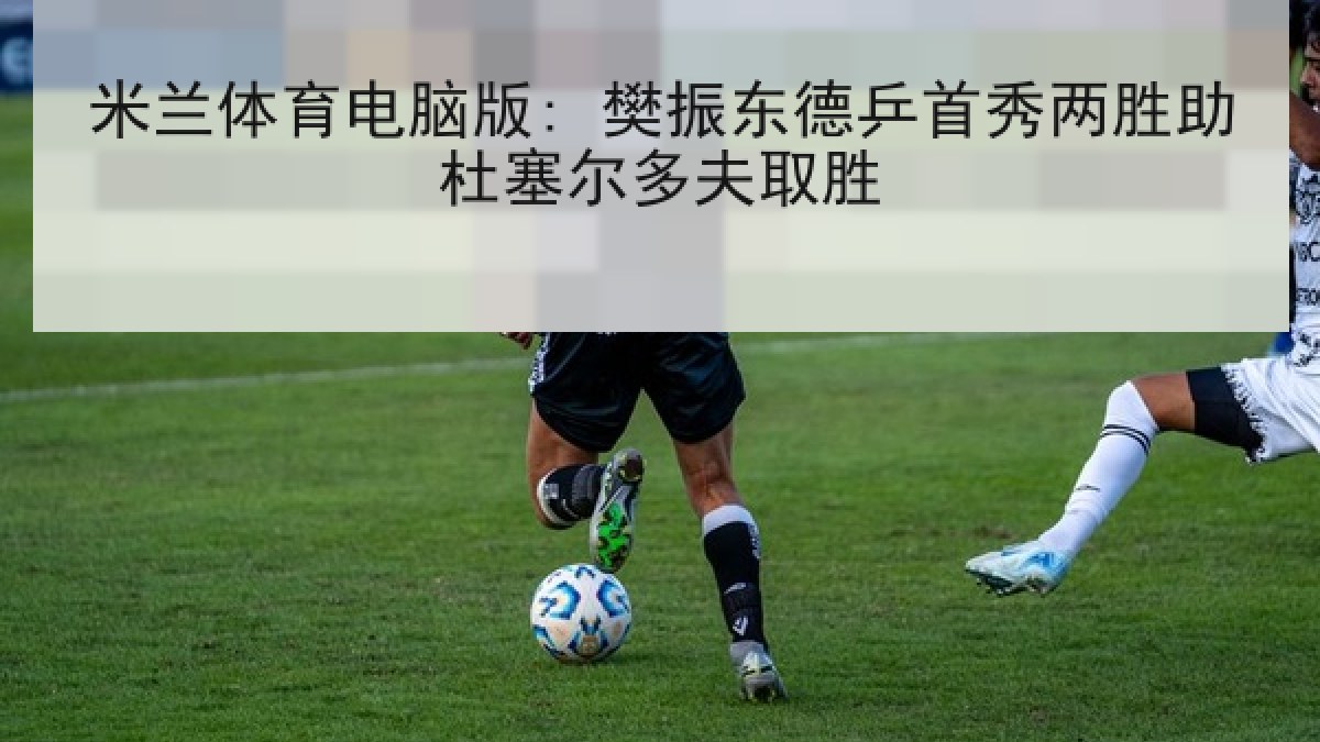 米兰体育电脑版: 樊振东德乒首秀两胜助杜塞尔多夫取胜
