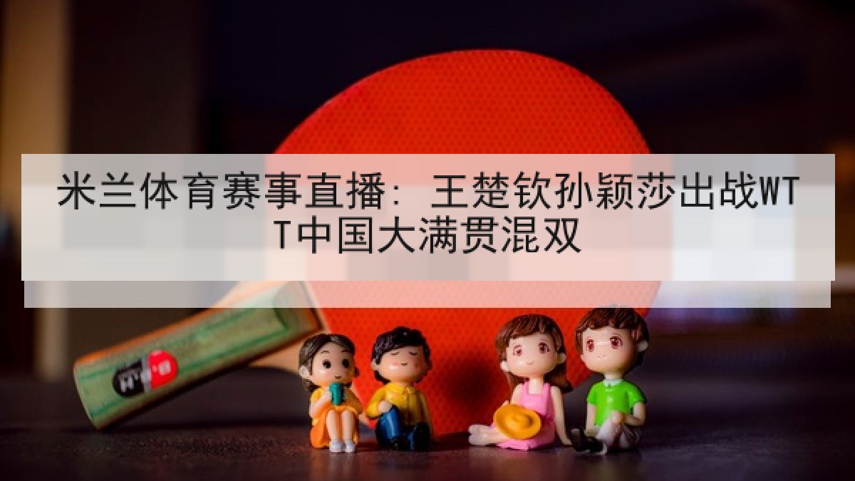 米兰体育赛事直播: 王楚钦孙颖莎出战WTT中国大满贯混双
