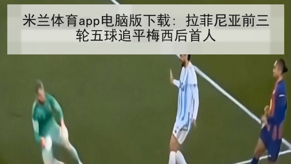 米兰体育app电脑版下载: 拉菲尼亚前三轮五球追平梅西后首人
