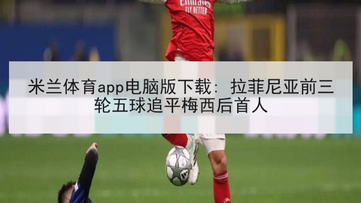米兰体育app电脑版下载: 拉菲尼亚前三轮五球追平梅西后首人