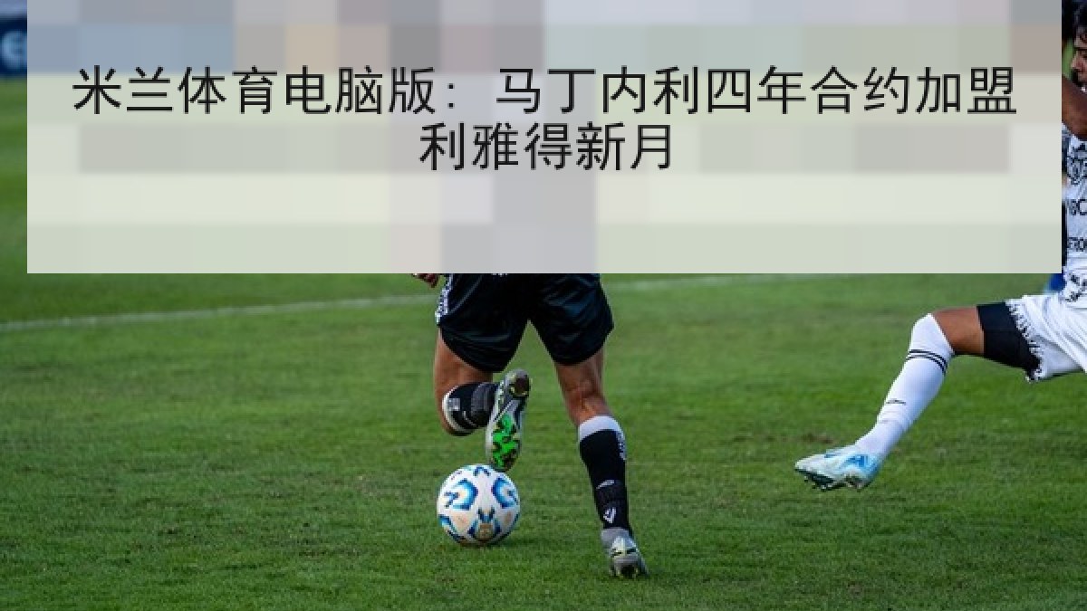 米兰体育电脑版: 马丁内利四年合约加盟利雅得新月 米兰体育电脑版: 马丁内利四年合约加盟利雅得新月