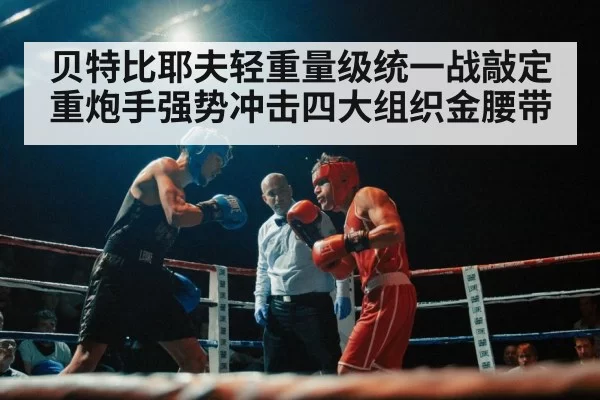 贝特比耶夫轻重量级统一战敲定 重炮手强势冲击四大组织金腰带