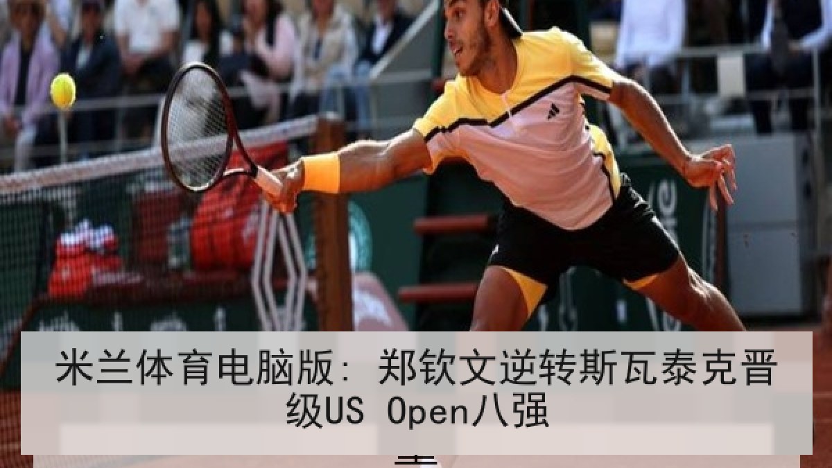 米兰体育电脑版: 郑钦文逆转斯瓦泰克晋级US Open八强