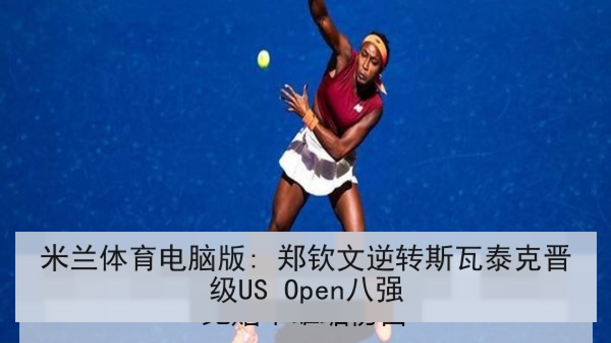米兰体育电脑版: 郑钦文逆转斯瓦泰克晋级US Open八强