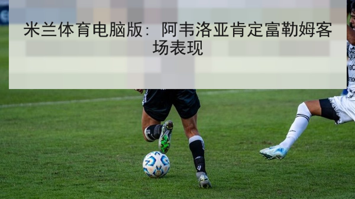 米兰体育电脑版: 阿韦洛亚肯定富勒姆客场表现