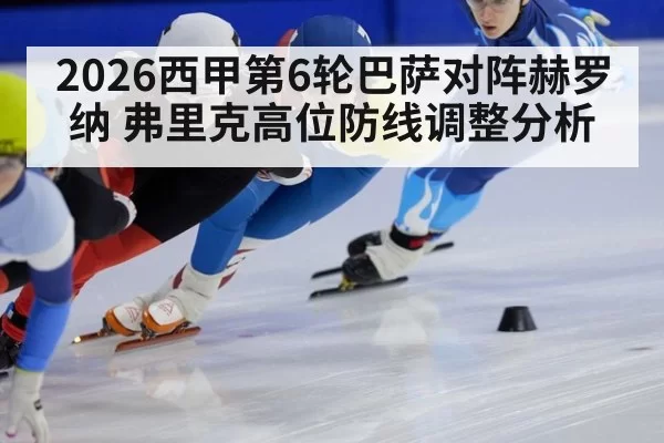 2026西甲第6轮巴萨对阵赫罗纳 弗里克高位防线调整分析