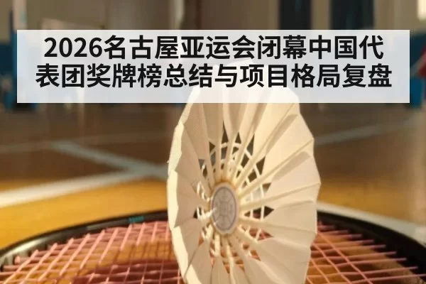 2026名古屋亚运会闭幕中国代表团奖牌榜总结与项目格局复盘